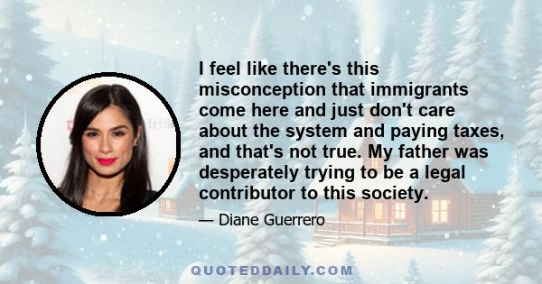 I feel like there's this misconception that immigrants come here and just don't care about the system and paying taxes, and that's not true. My father was desperately trying to be a legal contributor to this society.