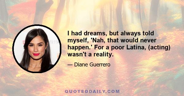 I had dreams, but always told myself, 'Nah, that would never happen.' For a poor Latina, (acting) wasn't a reality.