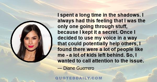 I spent a long time in the shadows. I always had this feeling that I was the only one going through stuff, because I kept it a secret. Once I decided to use my voice in a way that could potentially help others, I found