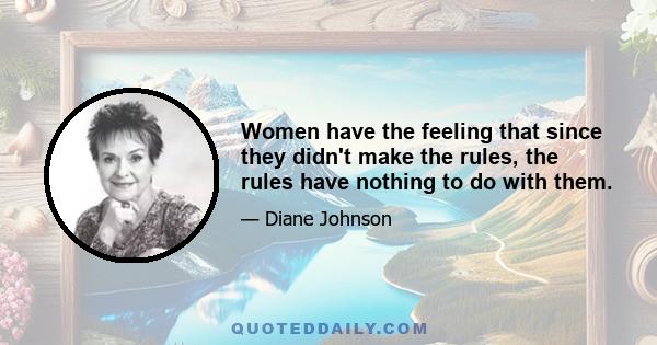 Women have the feeling that since they didn't make the rules, the rules have nothing to do with them.