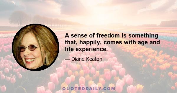 A sense of freedom is something that, happily, comes with age and life experience.