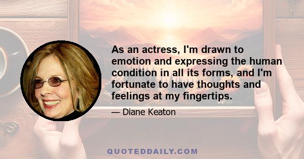 As an actress, I'm drawn to emotion and expressing the human condition in all its forms, and I'm fortunate to have thoughts and feelings at my fingertips.