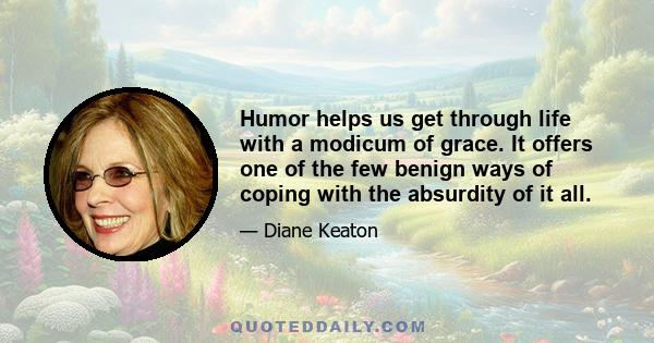 Humor helps us get through life with a modicum of grace. It offers one of the few benign ways of coping with the absurdity of it all.