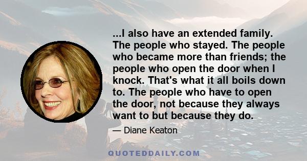 ...I also have an extended family. The people who stayed. The people who became more than friends; the people who open the door when I knock. That's what it all boils down to. The people who have to open the door, not