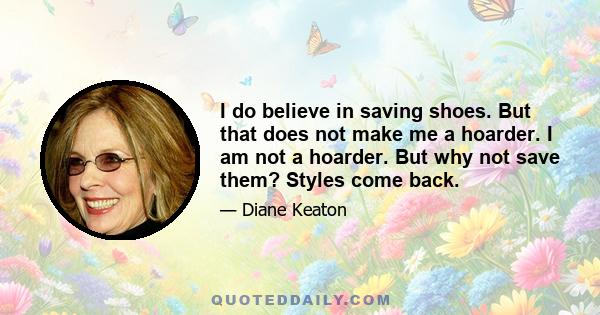 I do believe in saving shoes. But that does not make me a hoarder. I am not a hoarder. But why not save them? Styles come back.