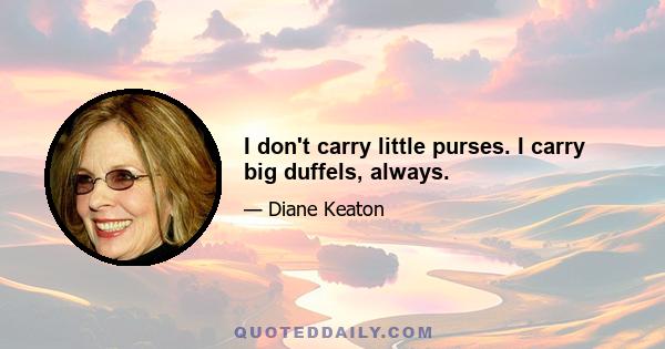 I don't carry little purses. I carry big duffels, always.