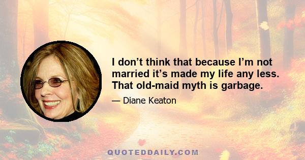 I don’t think that because I’m not married it’s made my life any less. That old-maid myth is garbage.