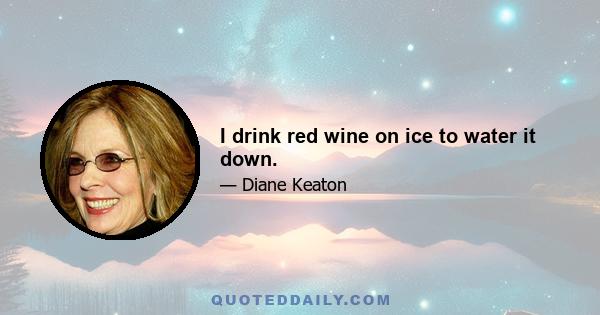 I drink red wine on ice to water it down.