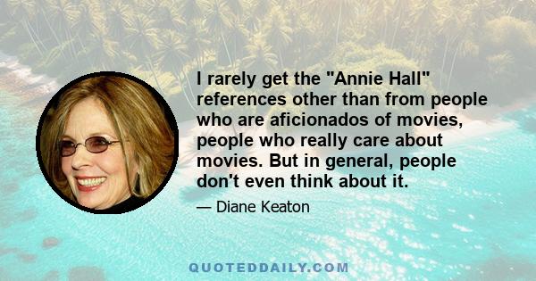 I rarely get the Annie Hall references other than from people who are aficionados of movies, people who really care about movies. But in general, people don't even think about it.