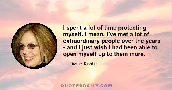 I spent a lot of time protecting myself. I mean, I've met a lot of extraordinary people over the years - and I just wish I had been able to open myself up to them more.