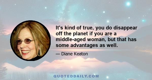 It's kind of true, you do disappear off the planet if you are a middle-aged woman, but that has some advantages as well.