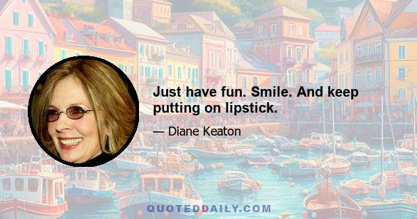 Just have fun. Smile. And keep putting on lipstick.