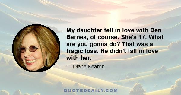 My daughter fell in love with Ben Barnes, of course. She's 17. What are you gonna do? That was a tragic loss. He didn't fall in love with her.