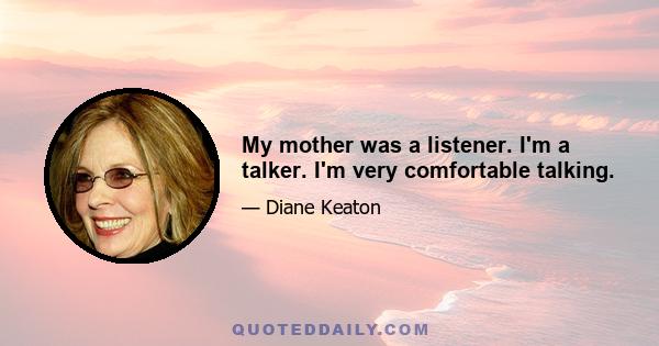 My mother was a listener. I'm a talker. I'm very comfortable talking.