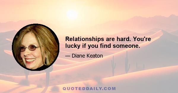 Relationships are hard. You're lucky if you find someone.