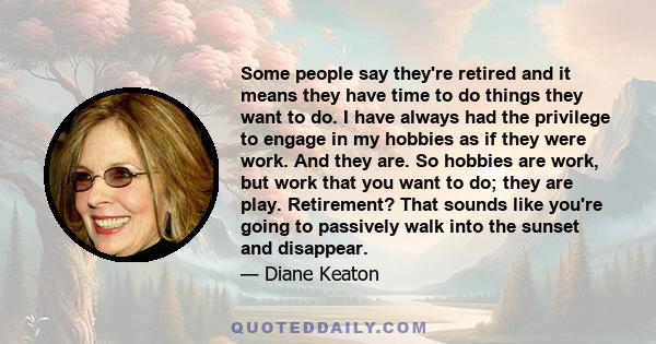 Some people say they're retired and it means they have time to do things they want to do. I have always had the privilege to engage in my hobbies as if they were work. And they are. So hobbies are work, but work that