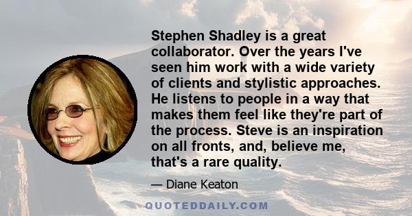 Stephen Shadley is a great collaborator. Over the years I've seen him work with a wide variety of clients and stylistic approaches. He listens to people in a way that makes them feel like they're part of the process.