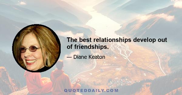 The best relationships develop out of friendships.