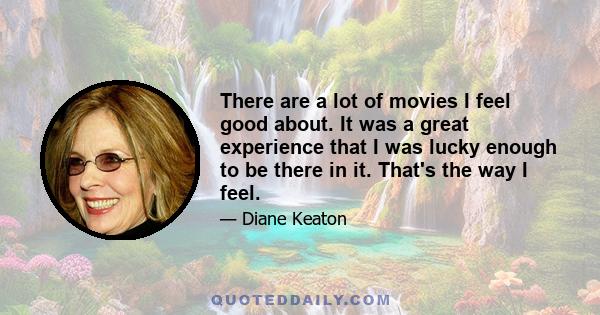 There are a lot of movies I feel good about. It was a great experience that I was lucky enough to be there in it. That's the way I feel.