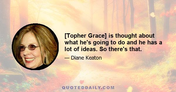 [Topher Grace] is thought about what he's going to do and he has a lot of ideas. So there's that.