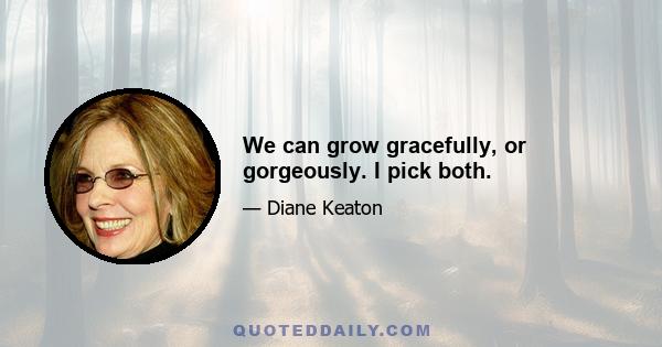 We can grow gracefully, or gorgeously. I pick both.