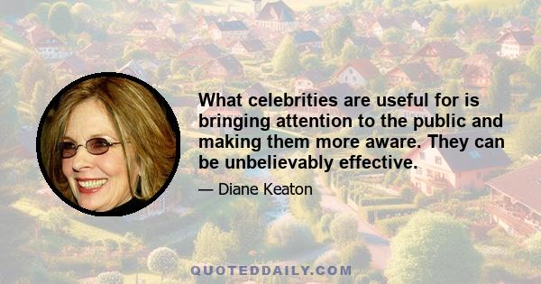 What celebrities are useful for is bringing attention to the public and making them more aware. They can be unbelievably effective.