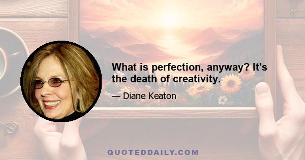 What is perfection, anyway? It's the death of creativity.