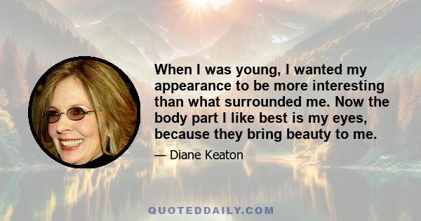 When I was young, I wanted my appearance to be more interesting than what surrounded me. Now the body part I like best is my eyes, because they bring beauty to me.