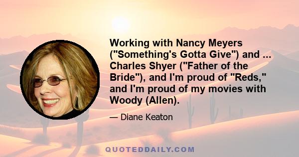 Working with Nancy Meyers (Something's Gotta Give) and ... Charles Shyer (Father of the Bride), and I'm proud of Reds, and I'm proud of my movies with Woody (Allen).