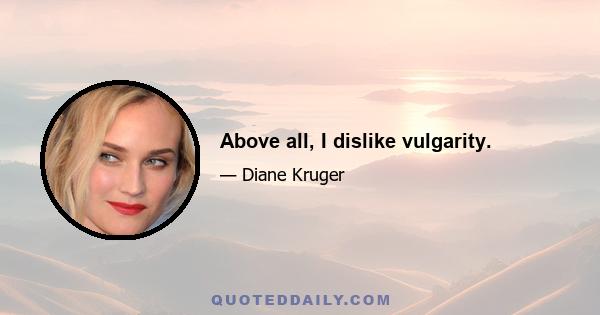 Above all, I dislike vulgarity.