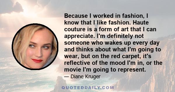 Because I worked in fashion, I know that I like fashion. Haute couture is a form of art that I can appreciate. I'm definitely not someone who wakes up every day and thinks about what I'm going to wear, but on the red