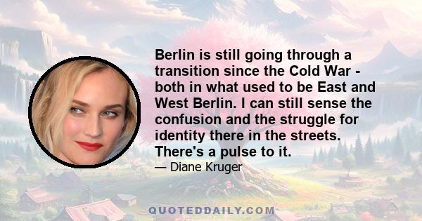 Berlin is still going through a transition since the Cold War - both in what used to be East and West Berlin. I can still sense the confusion and the struggle for identity there in the streets. There's a pulse to it.