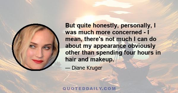 But quite honestly, personally, I was much more concerned - I mean, there's not much I can do about my appearance obviously other than spending four hours in hair and makeup.