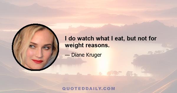 I do watch what I eat, but not for weight reasons.