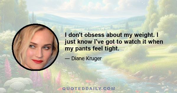 I don't obsess about my weight. I just know I've got to watch it when my pants feel tight.