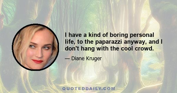 I have a kind of boring personal life, to the paparazzi anyway, and I don't hang with the cool crowd.