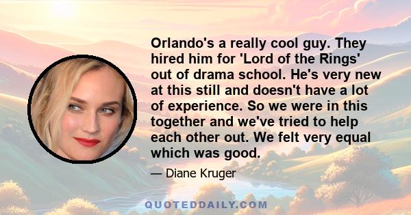 Orlando's a really cool guy. They hired him for 'Lord of the Rings' out of drama school. He's very new at this still and doesn't have a lot of experience. So we were in this together and we've tried to help each other