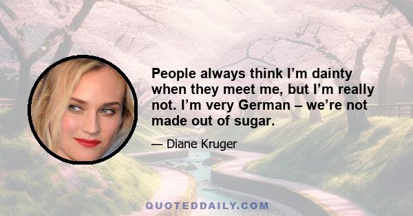 People always think I’m dainty when they meet me, but I’m really not. I’m very German – we’re not made out of sugar.