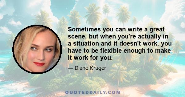 Sometimes you can write a great scene, but when you're actually in a situation and it doesn't work, you have to be flexible enough to make it work for you.