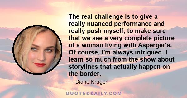 The real challenge is to give a really nuanced performance and really push myself, to make sure that we see a very complete picture of a woman living with Asperger's. Of course, I'm always intrigued. I learn so much