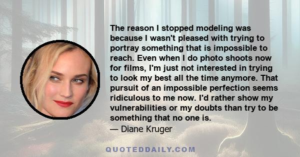 The reason I stopped modeling was because I wasn't pleased with trying to portray something that is impossible to reach. Even when I do photo shoots now for films, I'm just not interested in trying to look my best all