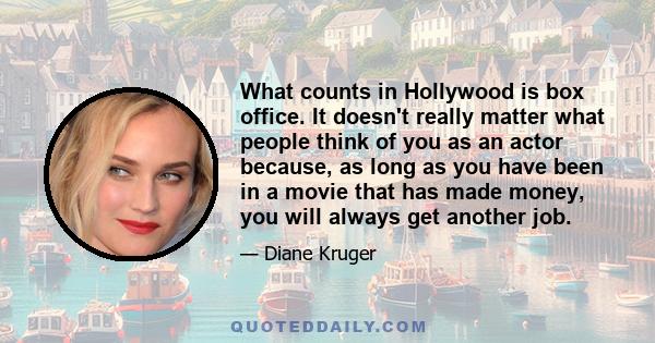 What counts in Hollywood is box office. It doesn't really matter what people think of you as an actor because, as long as you have been in a movie that has made money, you will always get another job.