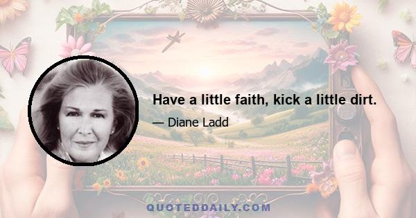 Have a little faith, kick a little dirt.