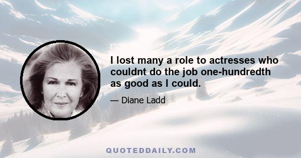 I lost many a role to actresses who couldnt do the job one-hundredth as good as I could.