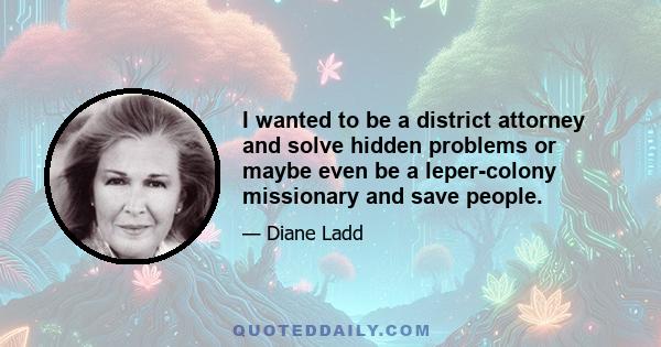 I wanted to be a district attorney and solve hidden problems or maybe even be a leper-colony missionary and save people.