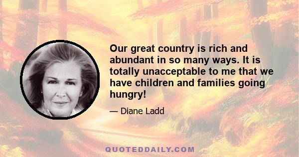 Our great country is rich and abundant in so many ways. It is totally unacceptable to me that we have children and families going hungry!