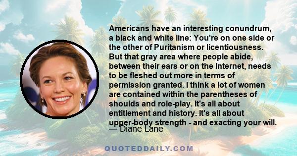 Americans have an interesting conundrum, a black and white line: You're on one side or the other of Puritanism or licentiousness. But that gray area where people abide, between their ears or on the Internet, needs to be 