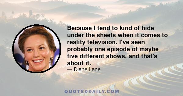 Because I tend to kind of hide under the sheets when it comes to reality television. I've seen probably one episode of maybe five different shows, and that's about it.