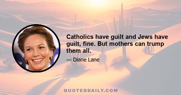 Catholics have guilt and Jews have guilt, fine. But mothers can trump them all.