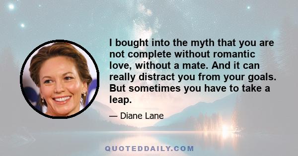 I bought into the myth that you are not complete without romantic love, without a mate. And it can really distract you from your goals. But sometimes you have to take a leap.